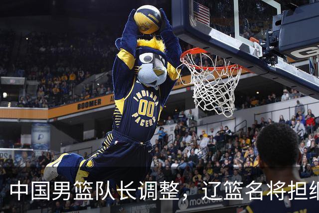 中国男篮队长调整，辽篮名将担纲！